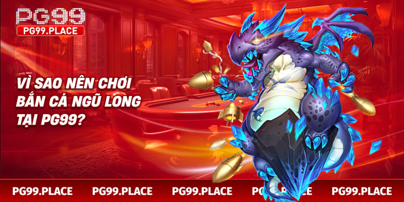 Vì sao nên chơi bắn cá ngũ long tại PG99?